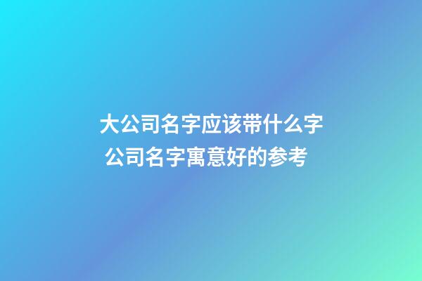大公司名字应该带什么字 公司名字寓意好的参考-第1张-公司起名-玄机派